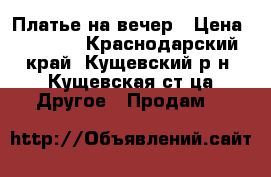 Платье на вечер › Цена ­ 1 000 - Краснодарский край, Кущевский р-н, Кущевская ст-ца Другое » Продам   